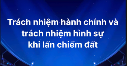 TRÁCH NHIỆM HÀNH CHÍNH VÀ HÌNH SỰ ĐỐI VỚI HÀNH VI CHIẾM ĐẤT 
